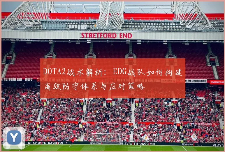 DOTA2战术解析：EDG战队如何构建高效防守体系与应对策略