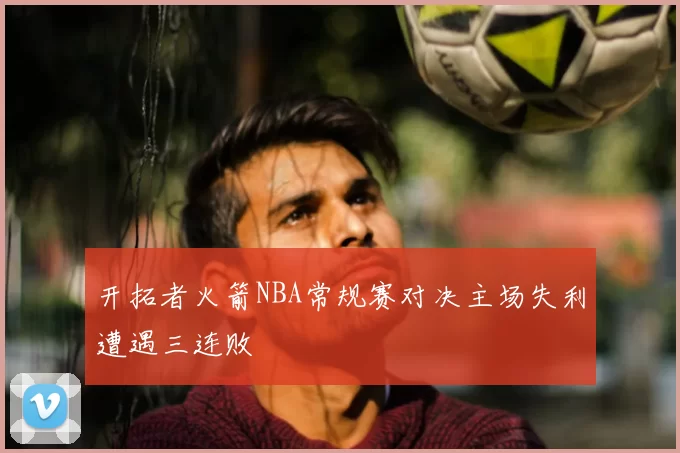 开拓者火箭NBA常规赛对决主场失利遭遇三连败