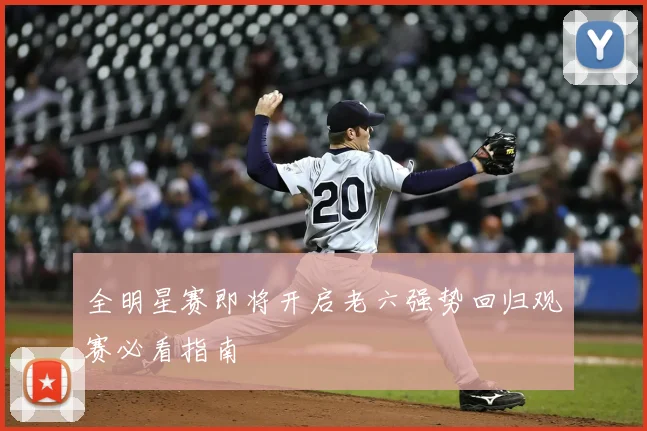 全明星赛即将开启老六强势回归观赛必看指南