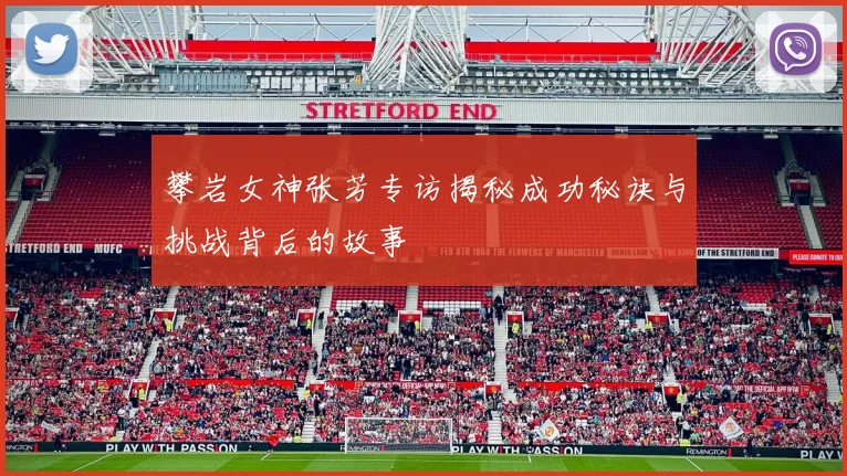 攀岩女神张芳专访揭秘成功秘诀与挑战背后的故事