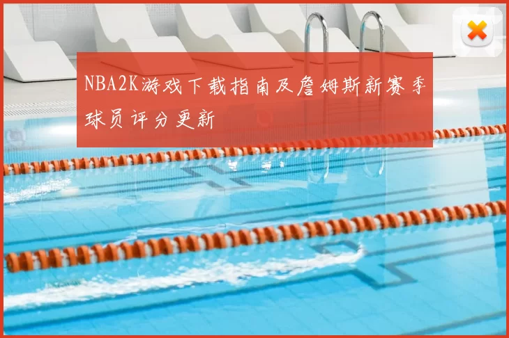 NBA2K游戏下载指南及詹姆斯新赛季球员评分更新