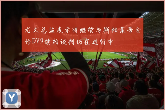 尤文总监表示将继续与斯帕莱蒂合作DV9续约谈判仍在进行中