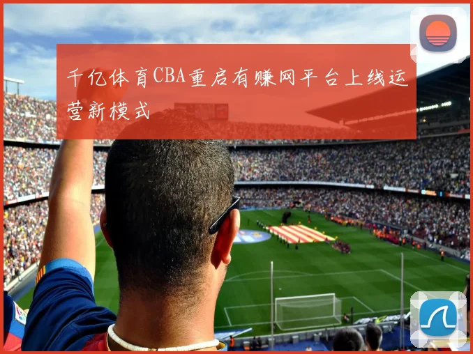 千亿体育CBA重启有赚网平台上线运营新模式