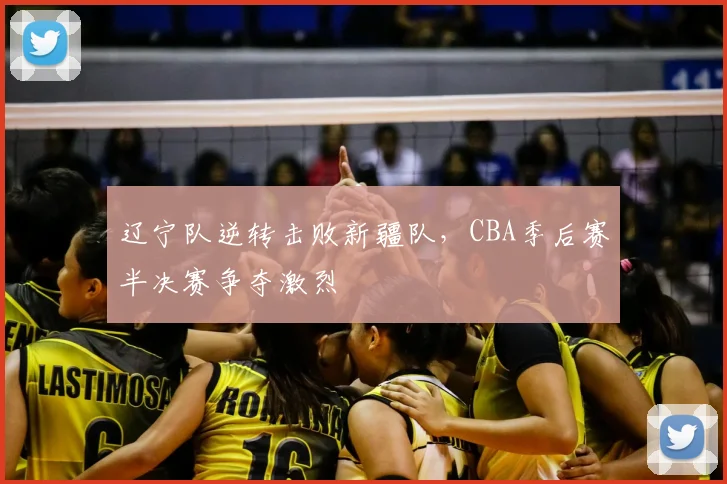 辽宁队逆转击败新疆队,CBA季后赛半决赛争夺激烈