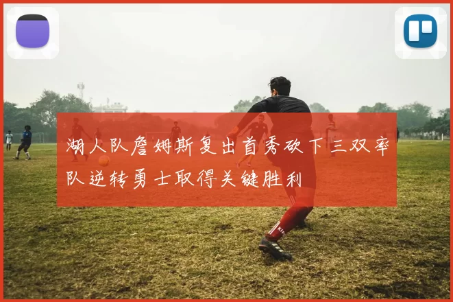 湖人队詹姆斯复出首秀砍下三双率队逆转勇士取得关键胜利