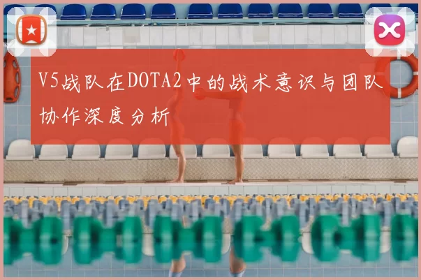 V5战队在DOTA2中的战术意识与团队协作深度分析