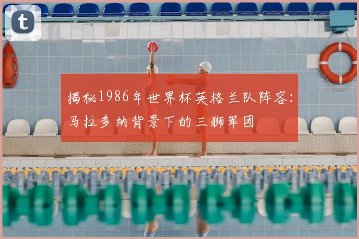 揭秘1986年世界杯英格兰队阵容:马拉多纳背景下的三狮军团