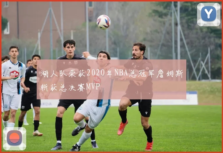 湖人队荣获2020年NBA总冠军詹姆斯斩获总决赛MVP