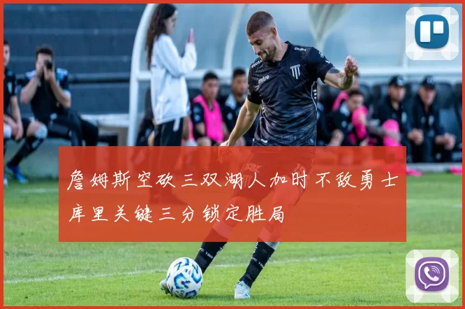 詹姆斯空砍三双湖人加时不敌勇士库里关键三分锁定胜局