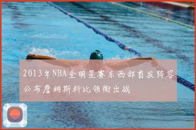 2013年NBA全明星赛东西部首发阵容公布詹姆斯科比领衔出战
