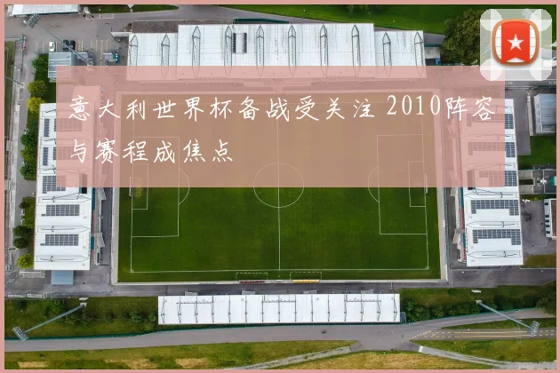 意大利世界杯备战受关注 2010阵容与赛程成焦点