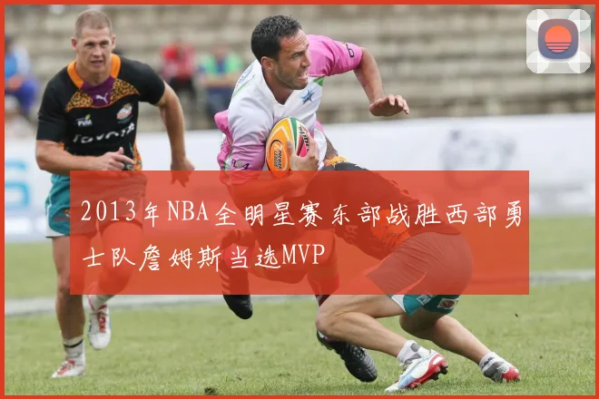 2013年NBA全明星赛东部战胜西部勇士队詹姆斯当选MVP