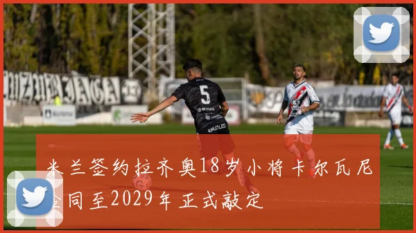 米兰签约拉齐奥18岁小将卡尔瓦尼合同至2029年正式敲定