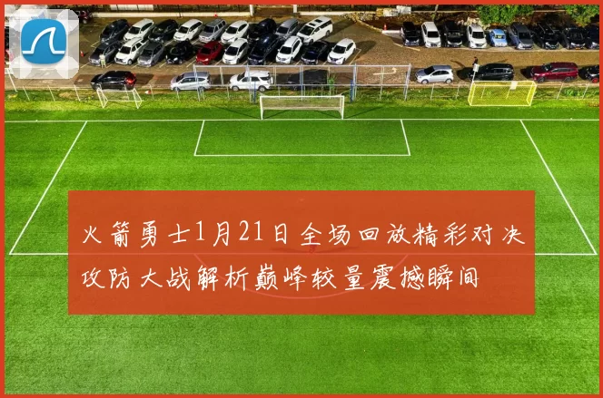 火箭勇士1月21日全场回放精彩对决攻防大战解析巅峰较量震撼瞬间