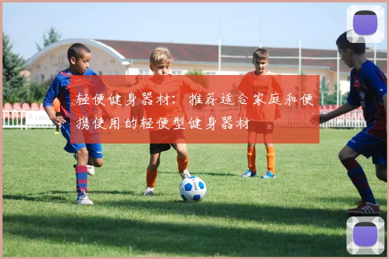 轻便健身器材：推荐适合家庭和便携使用的轻便型健身器材