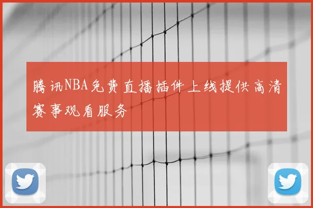 腾讯NBA免费直播插件上线提供高清赛事观看服务
