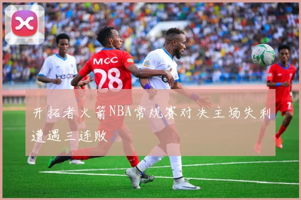 开拓者火箭NBA常规赛对决主场失利遭遇三连败