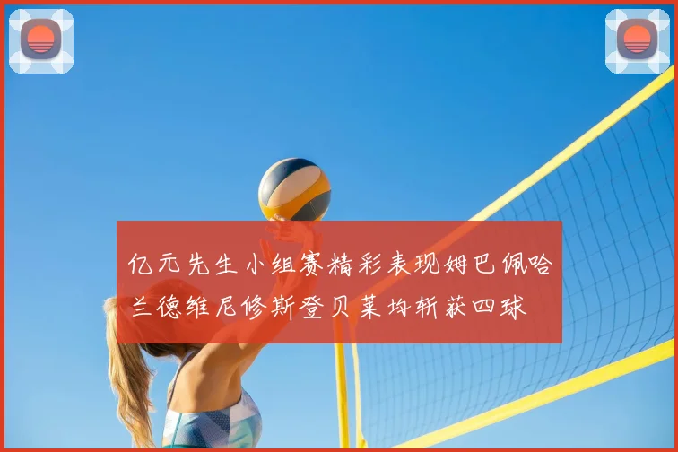 亿元先生小组赛精彩表现姆巴佩哈兰德维尼修斯登贝莱均斩获四球