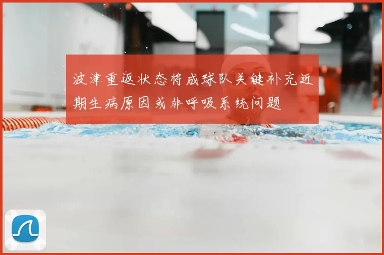 波津重返状态将成球队关键补充近期生病原因或非呼吸系统问题