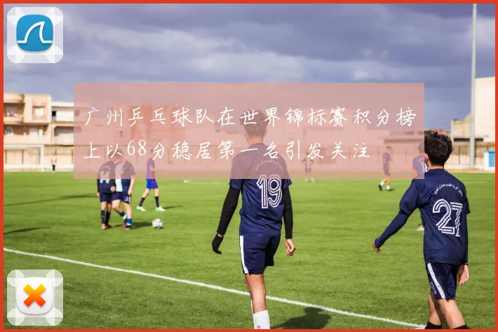 广州乒乓球队在世界锦标赛积分榜上以68分稳居第一名引发关注