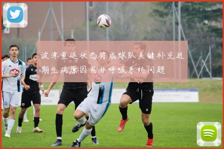 波津重返状态将成球队关键补充近期生病原因或非呼吸系统问题