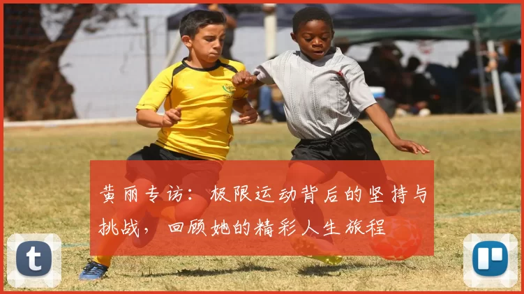 黄丽专访：极限运动背后的坚持与挑战，回顾她的精彩人生旅程