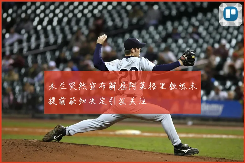 米兰突然宣布解雇阿莱格里教练未提前获知决定引发关注