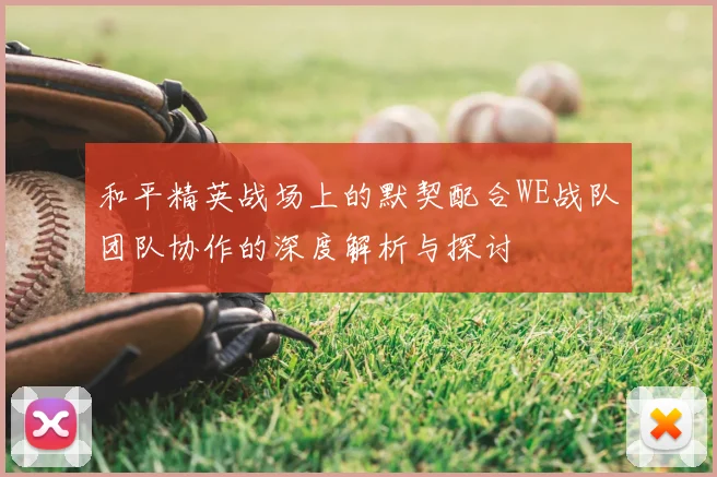 和平精英战场上的默契配合WE战队团队协作的深度解析与探讨