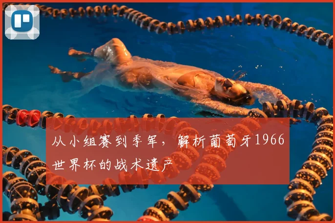 从小组赛到季军,解析葡萄牙1966世界杯的战术遗产