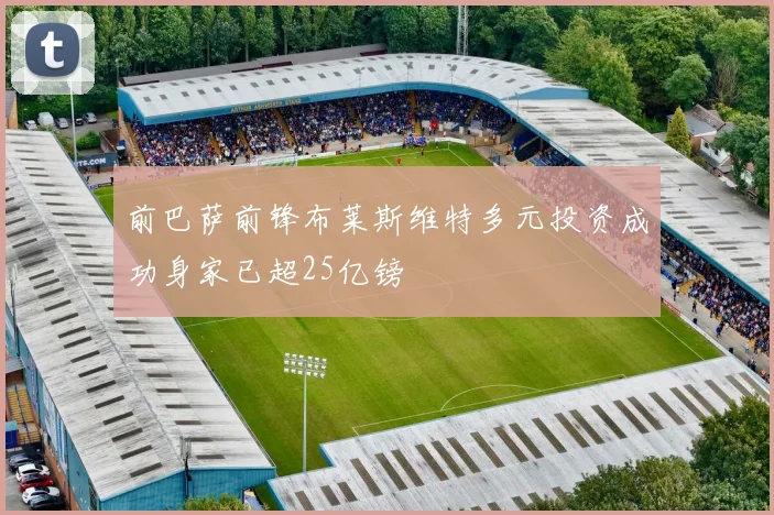 前巴萨前锋布莱斯维特多元投资成功身家已超25亿镑