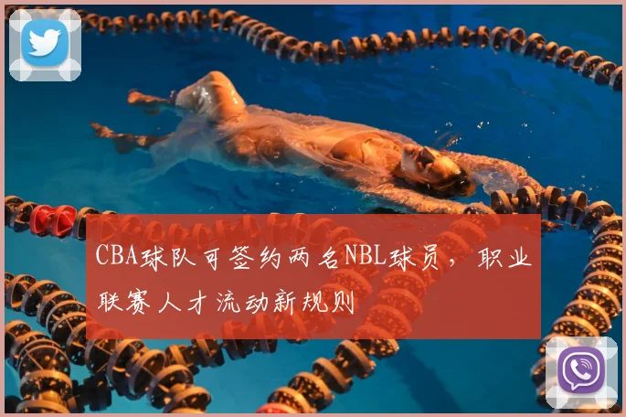 CBA球队可签约两名NBL球员,职业联赛人才流动新规则