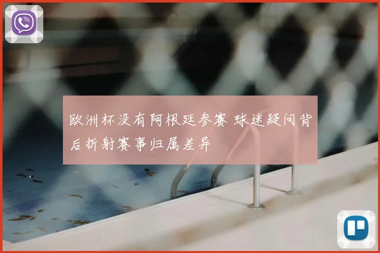 欧洲杯没有阿根廷参赛 球迷疑问背后折射赛事归属差异