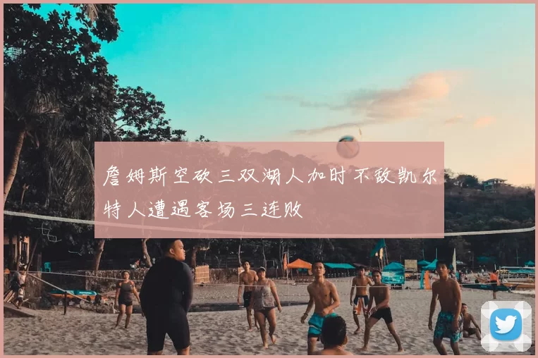 詹姆斯空砍三双湖人加时不敌凯尔特人遭遇客场三连败