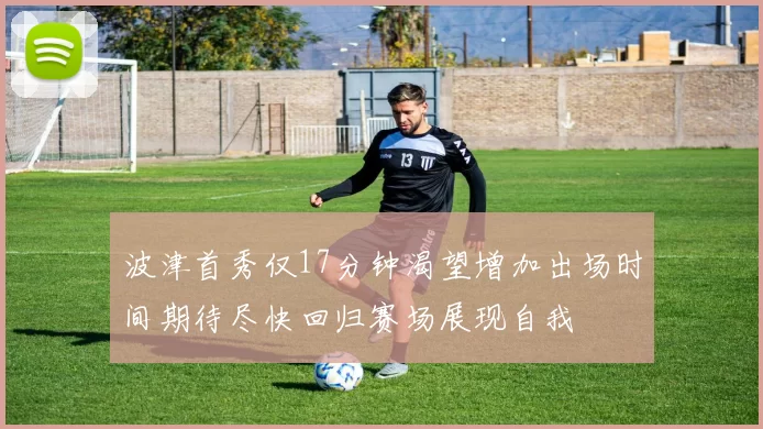 波津首秀仅17分钟渴望增加出场时间期待尽快回归赛场展现自我