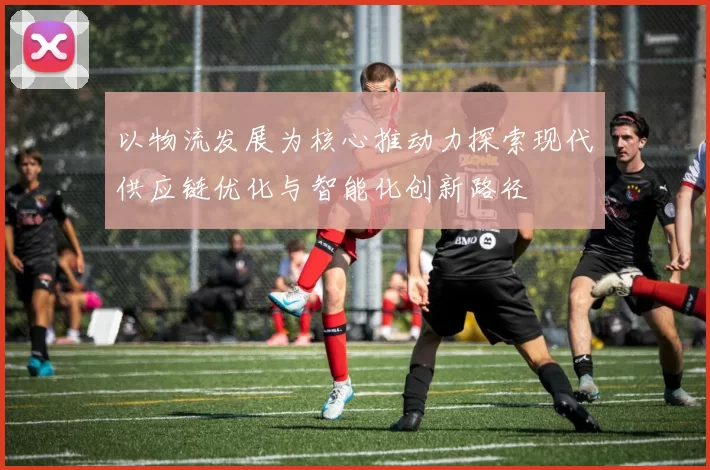 以物流发展为核心推动力探索现代供应链优化与智能化创新路径