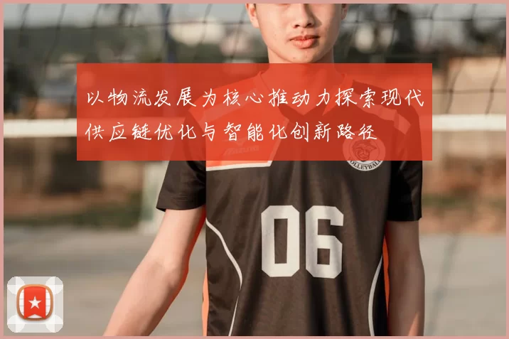 以物流发展为核心推动力探索现代供应链优化与智能化创新路径