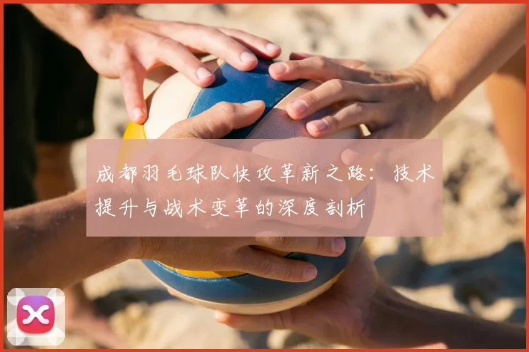 成都羽毛球队快攻革新之路：技术提升与战术变革的深度剖析
