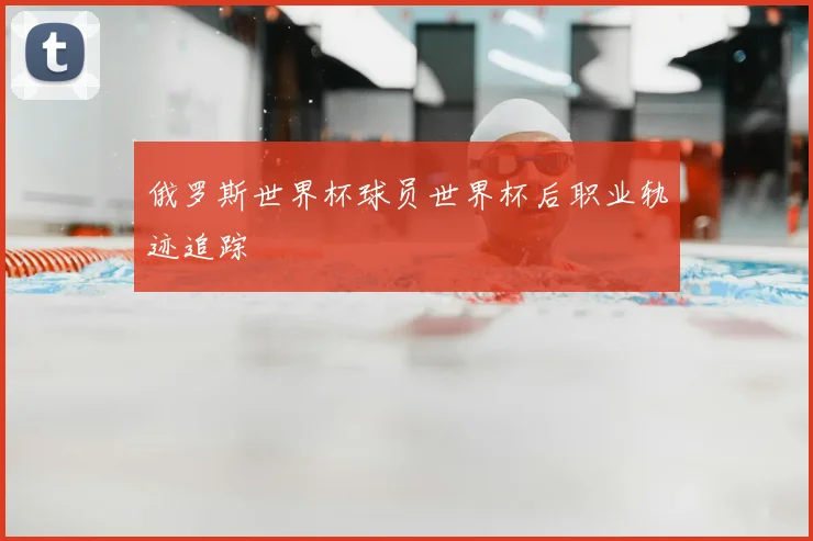 俄罗斯世界杯球员世界杯后职业轨迹追踪