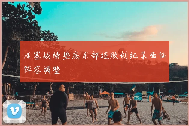 活塞战绩垫底东部连败创纪录面临阵容调整