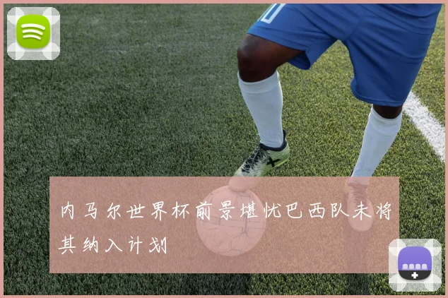 内马尔世界杯前景堪忧巴西队未将其纳入计划
