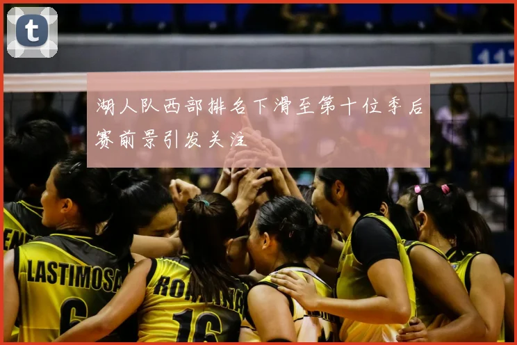 湖人队西部排名下滑至第十位季后赛前景引发关注
