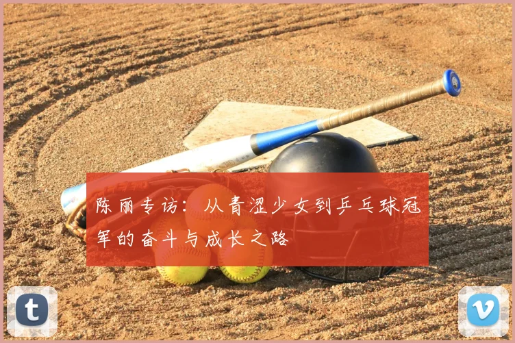 陈丽专访：从青涩少女到乒乓球冠军的奋斗与成长之路