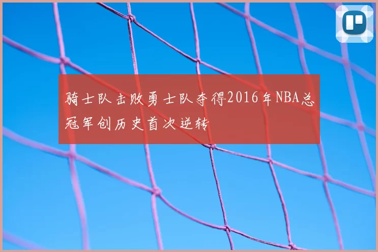骑士队击败勇士队夺得2016年NBA总冠军创历史首次逆转