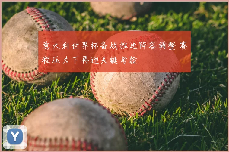 意大利世界杯备战推进阵容调整 赛程压力下再迎关键考验