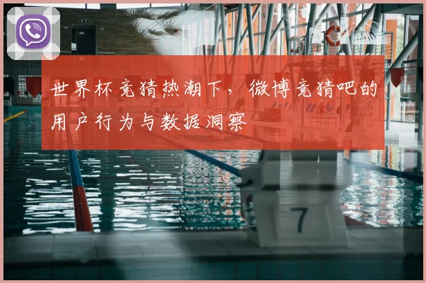 世界杯竞猜热潮下，微博竞猜吧的用户行为与数据洞察
