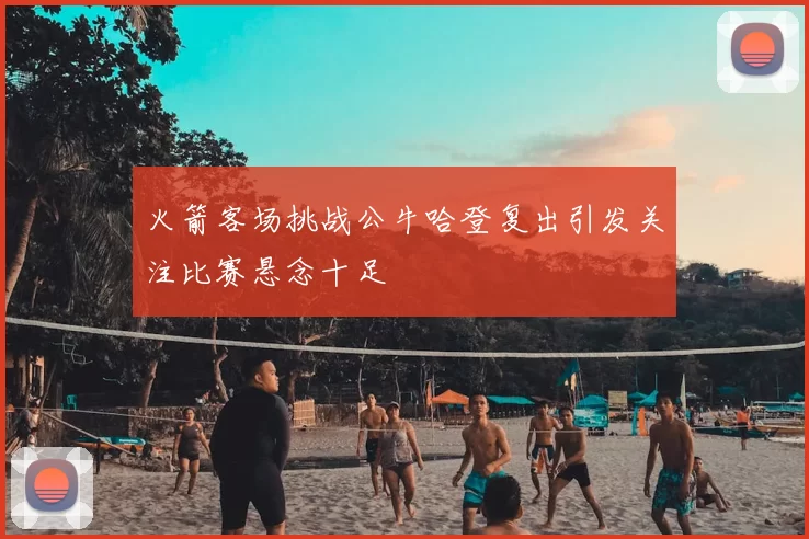 火箭客场挑战公牛哈登复出引发关注比赛悬念十足