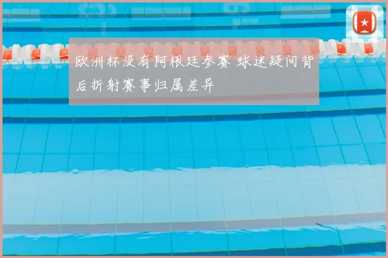 欧洲杯没有阿根廷参赛 球迷疑问背后折射赛事归属差异