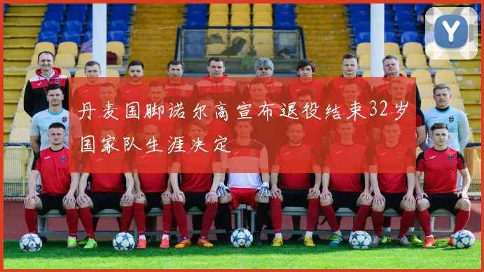 丹麦国脚诺尔高宣布退役结束32岁国家队生涯决定