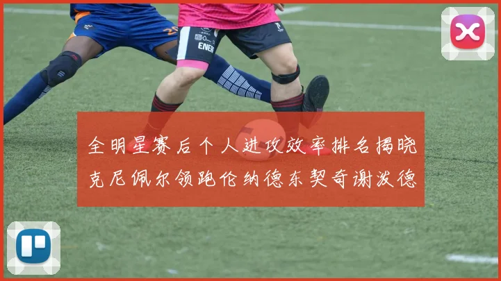 全明星赛后个人进攻效率排名揭晓克尼佩尔领跑伦纳德东契奇谢泼德紧随其后