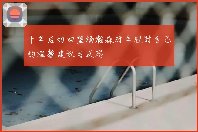 十年后的回望杨瀚森对年轻时自己的温馨建议与反思